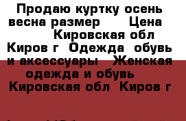 Продаю куртку осень-весна размер 44 › Цена ­ 1 600 - Кировская обл., Киров г. Одежда, обувь и аксессуары » Женская одежда и обувь   . Кировская обл.,Киров г.